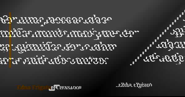 Ser uma pessoa doce significa muito mais que ter doçura; significa ter o dom de adoçar a vida dos outros.... Frase de Edna Frigato.