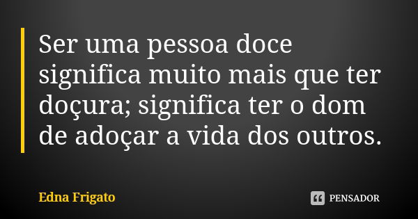 Ser uma pessoa doce significa muito mais que ter doçura; significa ter o dom de adoçar a vida dos outros.... Frase de Edna Frigato.