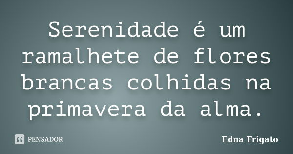 Serenidade é um ramalhete de flores brancas colhidas na primavera da alma.... Frase de Edna Frigato.