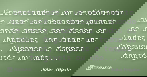 Serenidade é um sentimento que você só descobre quando se sente amado por todos os lados, ângulos, em todas as línguas, lugares e tempos tangíveis ou não...... Frase de Edna Frigato.