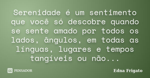 Serenidade é um sentimento que você só descobre quando se sente amado por todos os lados, ângulos, em todas as línguas, lugares e tempos tangíveis ou não...... Frase de Edna Frigato.