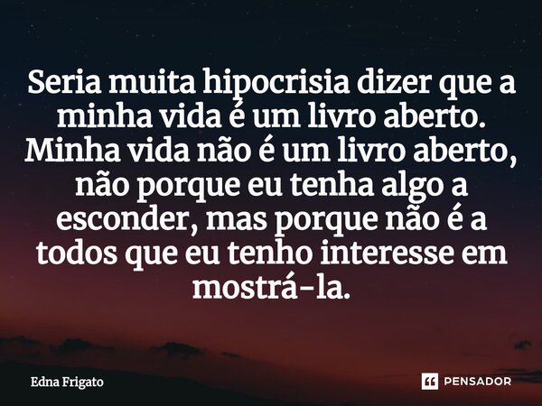 ⁠Seria muita hipocrisia dizer que a minha vida é um livro aberto. Minha vida não é um livro aberto, não porque eu tenha algo a esconder, mas porque não é a todo... Frase de Edna Frigato.