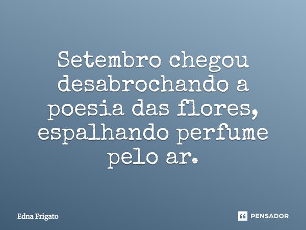 ⁠Setembro chegou desabrochando a poesia das flores, espalhando perfume pelo ar.... Frase de Edna Frigato.