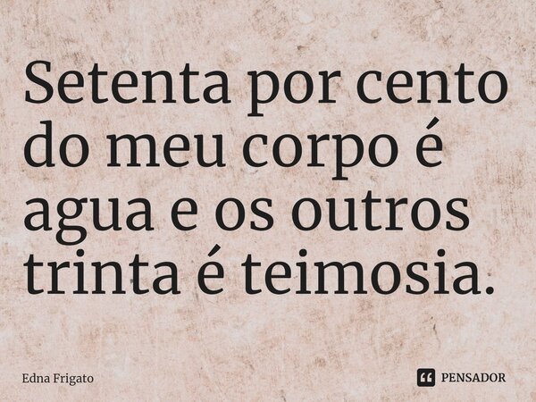 ⁠Setenta por cento do meu corpo é agua e os outros trinta é teimosia.... Frase de Edna Frigato.