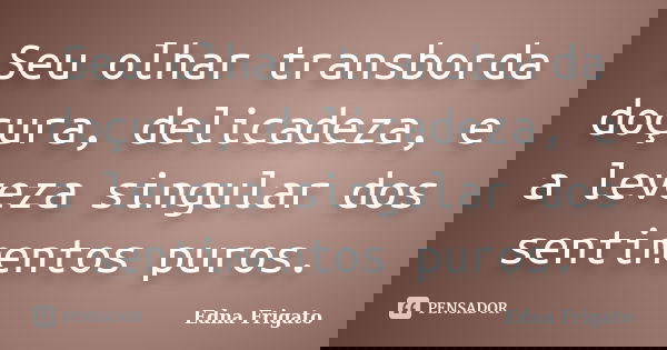 Seu olhar transborda doçura, delicadeza, e a leveza singular dos sentimentos puros.... Frase de Edna Frigato.