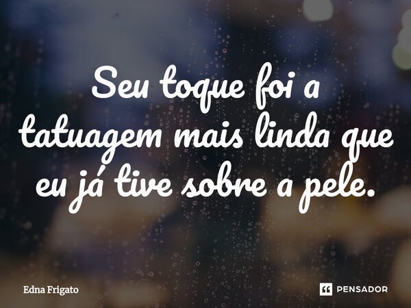 ⁠Seu toque foi a tatuagem mais linda que eu já tive sobre a pele.... Frase de Edna Frigato.