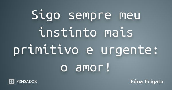 Sigo sempre meu instinto mais primitivo e urgente: o amor!... Frase de Edna Frigato.