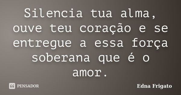 Silencia tua alma, ouve teu coração e se entregue a essa força soberana que é o amor.... Frase de Edna Frigato.