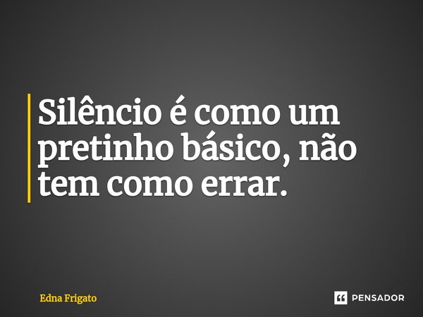 ⁠Silêncio é como um pretinho básico, não tem como errar.... Frase de Edna Frigato.