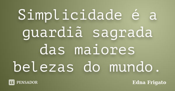 Simplicidade é a guardiã sagrada das maiores belezas do mundo.... Frase de Edna Frigato.