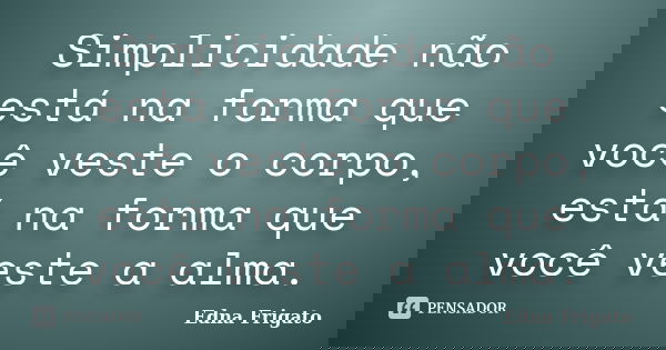 Simplicidade não está na forma que você veste o corpo, está na forma que você veste a alma.... Frase de Edna Frigato.