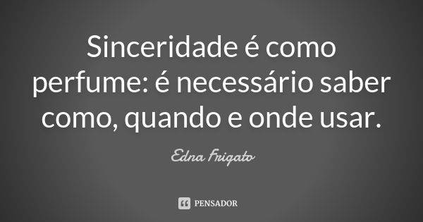 Sinceridade é como perfume: é necessário saber como, quando e onde usar.... Frase de Edna Frigato.