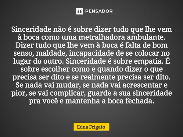 Sinceridade não é sobre dizer tudo que lhe vem à boca como uma metralhadora ambulante. Dizer tudo que lhe vem à boca é falta de bom senso, maldade, incapacidad... Frase de Edna Frigato.