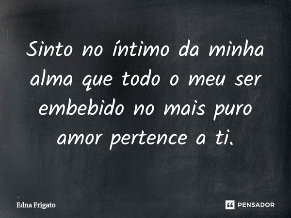 ⁠Sinto no íntimo da minha alma que todo o meu ser embebido no mais puro amor pertence a ti.... Frase de Edna Frigato.