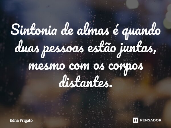 ⁠Sintonia de almas é quando duas pessoas estão juntas, mesmo com os corpos distantes.... Frase de Edna Frigato.