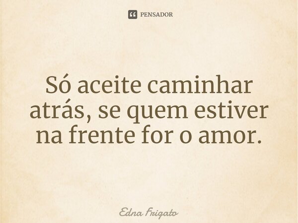 ⁠Só aceite caminhar atrás, se quem estiver na frente for o amor.... Frase de Edna Frigato.