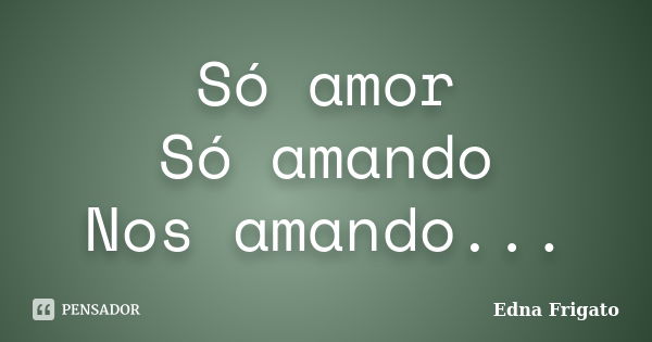 Só amor Só amando Nos amando...... Frase de Edna Frigato.