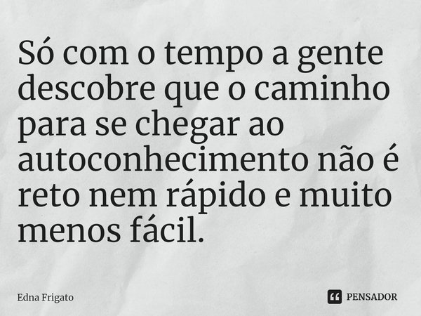 ⁠Só com o tempo a gente descobre que o caminho para se chegar ao autoconhecimento não é reto nem rápido e muito menos fácil.... Frase de Edna Frigato.