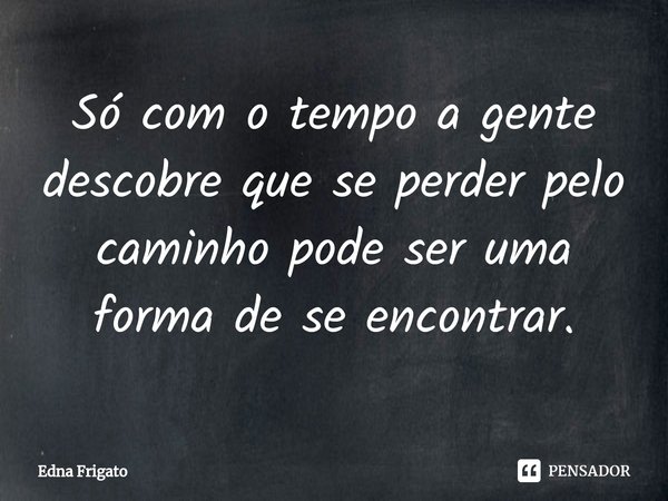⁠Só com o tempo a gente descobre que se perder pelo caminho pode ser uma forma de se encontrar.... Frase de Edna Frigato.