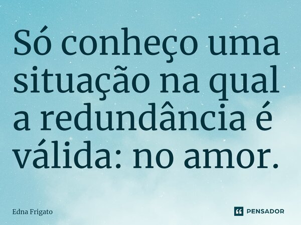 ⁠Só conheço uma situação na qual a redundância é válida: no amor.... Frase de Edna Frigato.