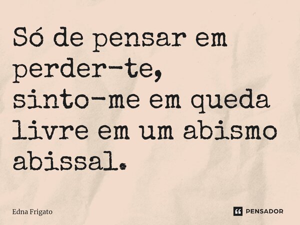 ⁠Só de pensar em perder-te, sinto-me em queda livre em um abismo abissal.... Frase de Edna Frigato.
