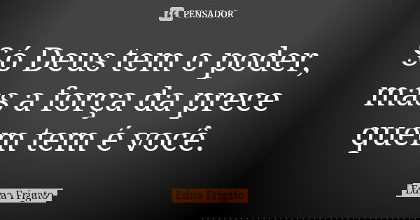 Só Deus tem o poder, mas a força da prece quem tem é você.... Frase de Edna Frigato.