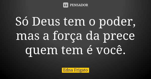 Só Deus tem o poder, mas a força da prece quem tem é você.... Frase de Edna Frigato.