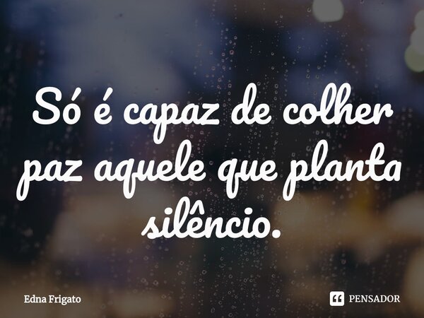 ⁠Só é capaz de colher paz aquele que planta silêncio.... Frase de Edna Frigato.