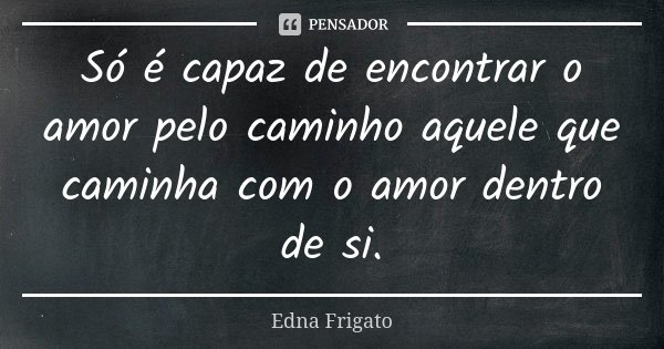 Só é capaz de encontrar o amor pelo caminho aquele que caminha com o amor dentro de si.... Frase de Edna Frigato.