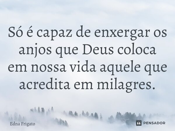 ⁠Só é capaz de enxergar os anjos que Deus coloca em nossa vida aquele que acredita em milagres.... Frase de Edna Frigato.