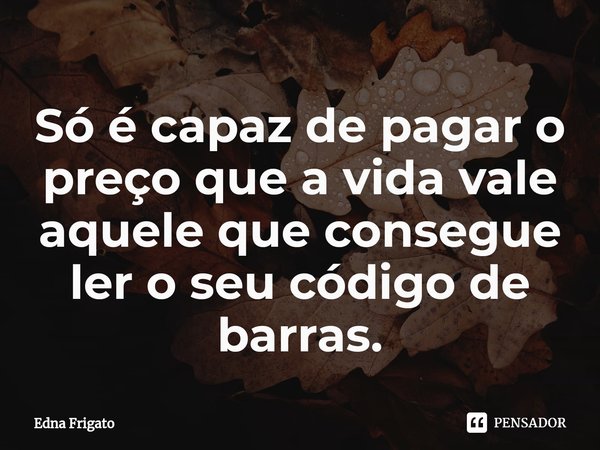 ⁠Só é capaz de pagar o preço que a vida vale aquele que consegue ler o seu código de barras.... Frase de Edna Frigato.