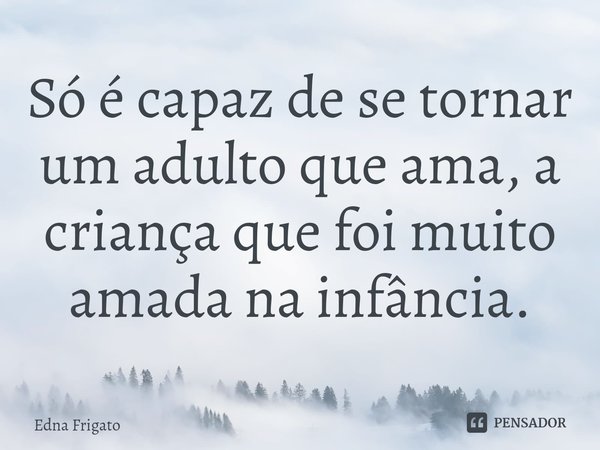⁠Só é capaz de se tornar um adulto que ama, a criança que foi muito amada na infância.... Frase de Edna Frigato.