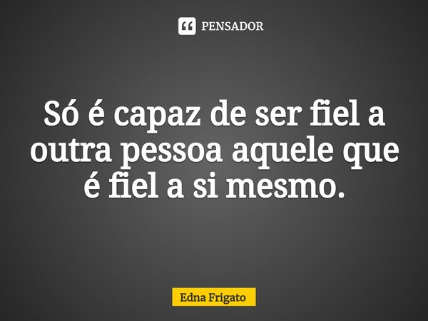 ⁠Só é capaz de ser fiel a outra pessoa aquele que é fiel a si mesmo.... Frase de Edna Frigato.