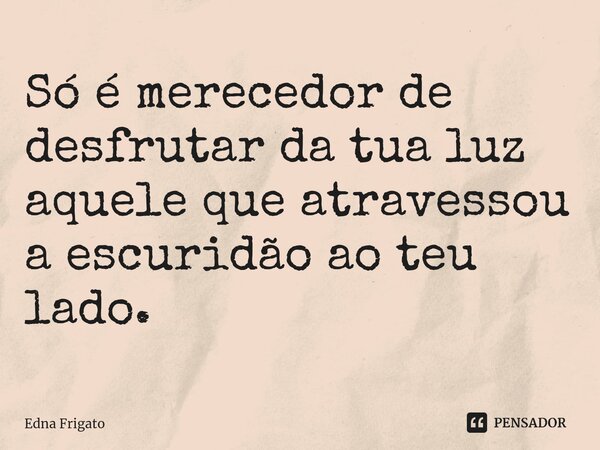 ⁠Só é merecedor de desfrutar da tua luz aquele que atravessou a escuridão ao teu lado.... Frase de Edna Frigato.