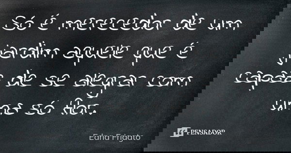Só é merecedor de um jardim aquele que é capaz de se alegrar com uma só flor.... Frase de Edna Frigato.