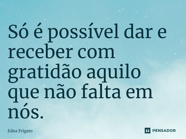 ⁠Só é possível dar e receber com gratidão aquilo que não falta em nós.... Frase de Edna Frigato.
