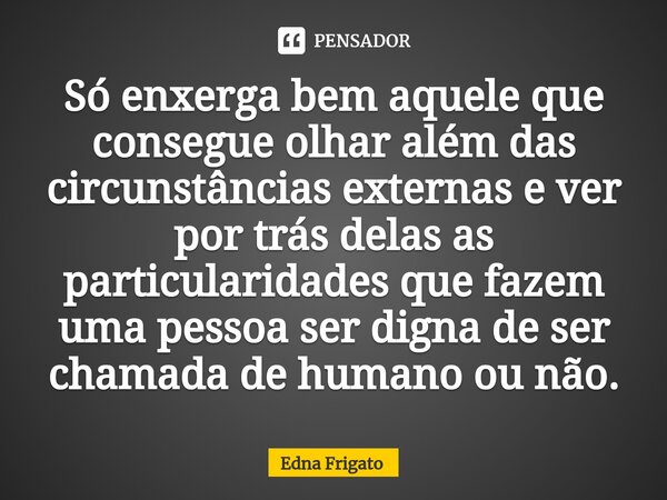 ⁠Só enxerga bem aquele que consegue olhar além das circunstâncias externas e ver por trás delas as particularidades que fazem uma pessoa ser digna de ser chamad... Frase de Edna Frigato.