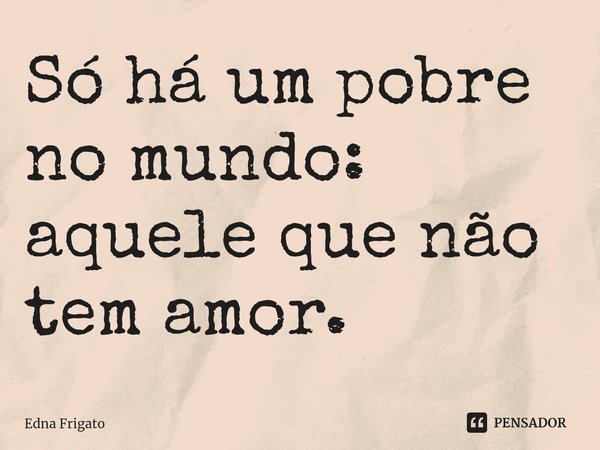 ⁠Só há um pobre no mundo: aquele que não tem amor.... Frase de Edna Frigato.