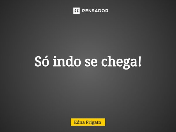 Só indo se chega Edna Frigato Pensador