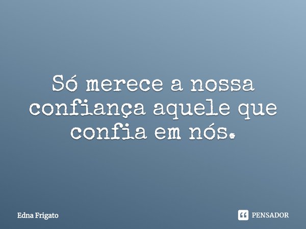 ⁠Só merece a nossa confiança aquele que confia em nós.... Frase de Edna Frigato.