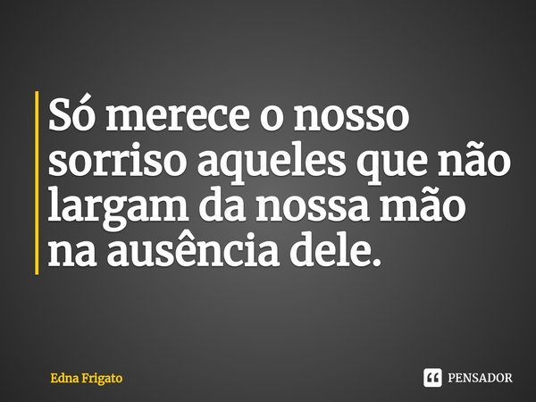 ⁠Só merece o nosso sorriso aqueles que não largam da nossa mão na ausência dele.... Frase de Edna Frigato.