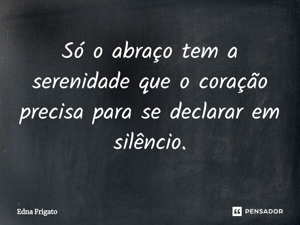 ⁠Só o abraço tem a serenidade que o coração precisa para se declarar em silêncio.... Frase de Edna Frigato.