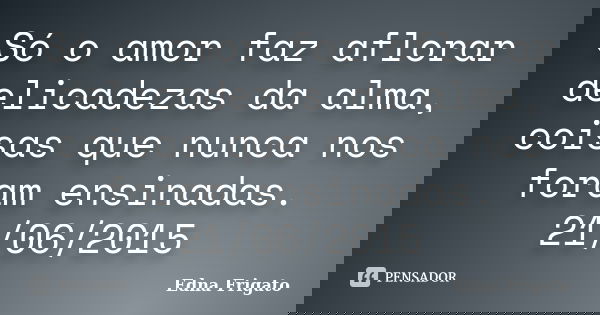 Só o amor faz aflorar delicadezas da alma, coisas que nunca nos foram ensinadas. 21/06/2015... Frase de Edna Frigato.