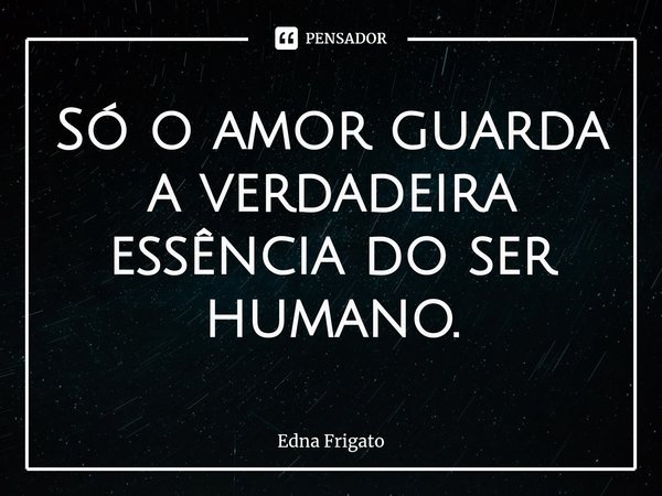 Só o amor guarda a verdadeira essência do ser humano.... Frase de Edna Frigato.
