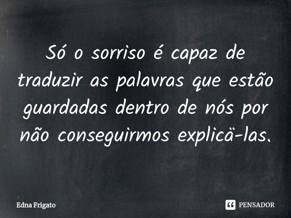 ⁠Só o sorriso é capaz de traduzir as palavras que estão guardadas dentro de nós por não conseguirmos explicä-las.... Frase de Edna Frigato.