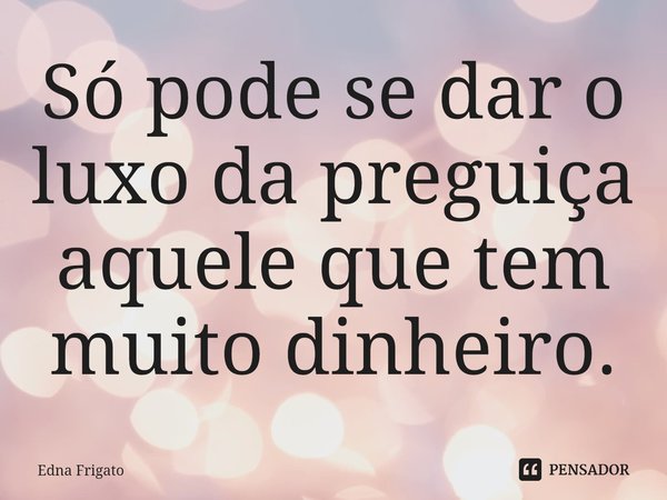 ⁠Só pode se dar o luxo da preguiça aquele que tem muito dinheiro.... Frase de Edna Frigato.
