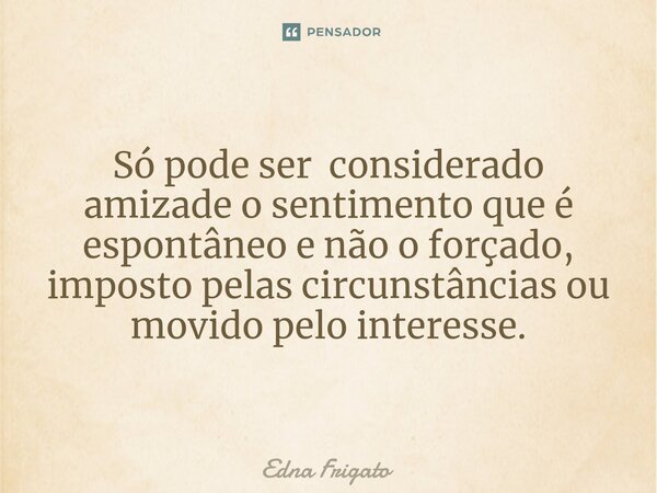 ⁠ Só pode ser considerado amizade o sentimento que é espontâneo e não o forçado, imposto pelas circunstâncias ou movido pelo interesse.... Frase de Edna Frigato.