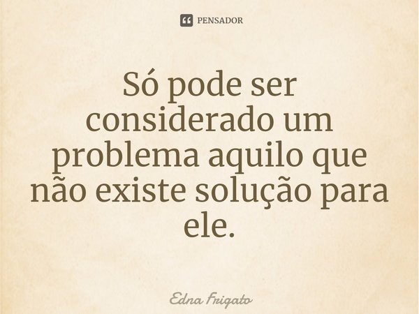 ⁠Só pode ser considerado um problema aquilo que não existe solução para ele.... Frase de Edna Frigato.