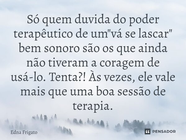 ⁠Só quem duvida do poder terapêutico de um "vá se lascar" bem sonoro são os que ainda não tiveram a coragem de usá-lo. Tenta?! Às vezes, ele vale mais... Frase de Edna Frigato.