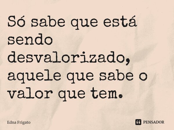 ⁠Só sabe que está sendo desvalorizado, aquele que sabe o valor que tem.... Frase de Edna Frigato.